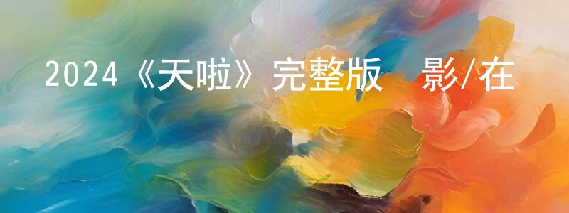 陳光鶴發布2024《天啦》完整版電影/在線觀看/百度云-美劇天堂